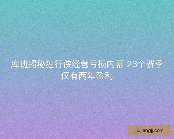 库班揭秘独行侠经营亏损内幕 23个赛季仅有两年盈利