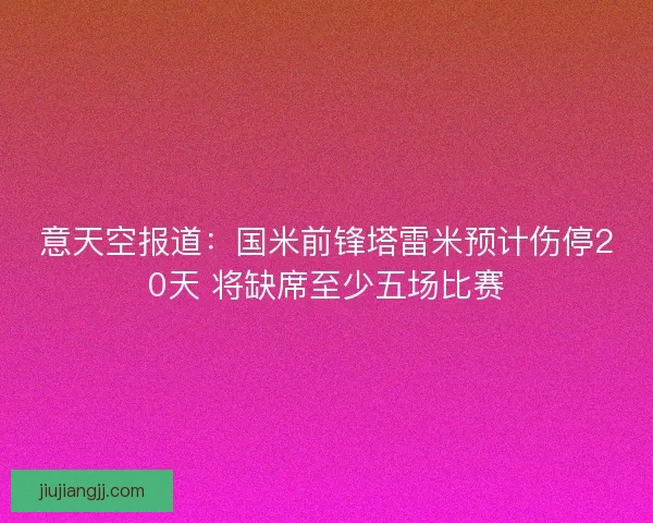 意天空报道：国米前锋塔雷米预计伤停20天 将缺席至少五场比赛