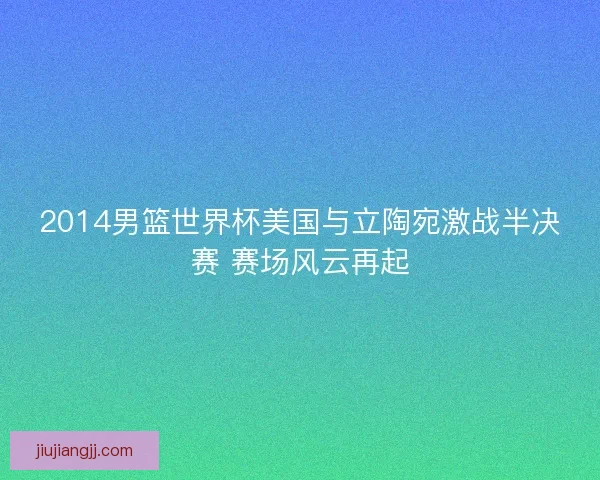 2014男篮世界杯美国与立陶宛激战半决赛 赛场风云再起