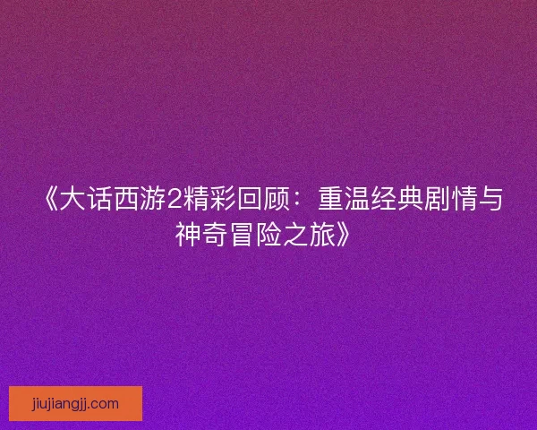 《大话西游2精彩回顾：重温经典剧情与神奇冒险之旅》