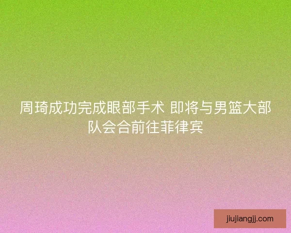 周琦成功完成眼部手术 即将与男篮大部队会合前往菲律宾