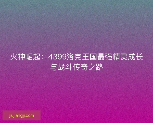 火神崛起：4399洛克王国最强精灵成长与战斗传奇之路