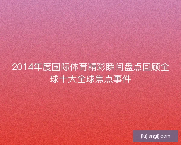 2014年度国际体育精彩瞬间盘点回顾全球十大全球焦点事件