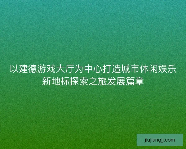 以建德游戏大厅为中心打造城市休闲娱乐新地标探索之旅发展篇章