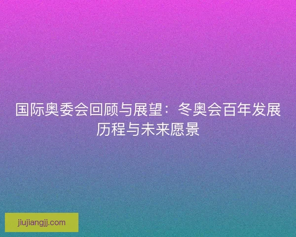 国际奥委会回顾与展望：冬奥会百年发展历程与未来愿景
