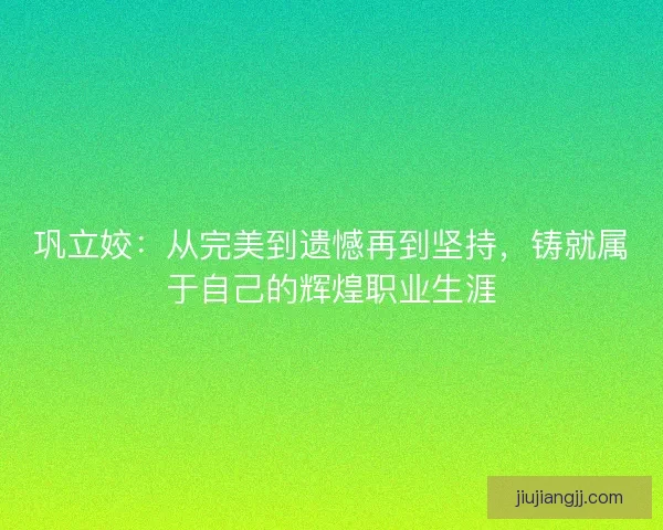 巩立姣:从完美到遗憾再到坚持,铸就属于自己的辉煌职业生涯 巩立姣:从完美到遗憾再到坚持,铸就属于自己的辉煌职业生涯