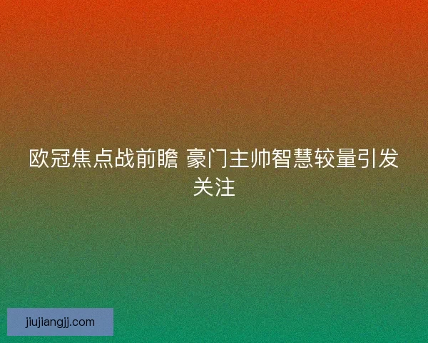 欧冠焦点战前瞻 豪门主帅智慧较量引发关注