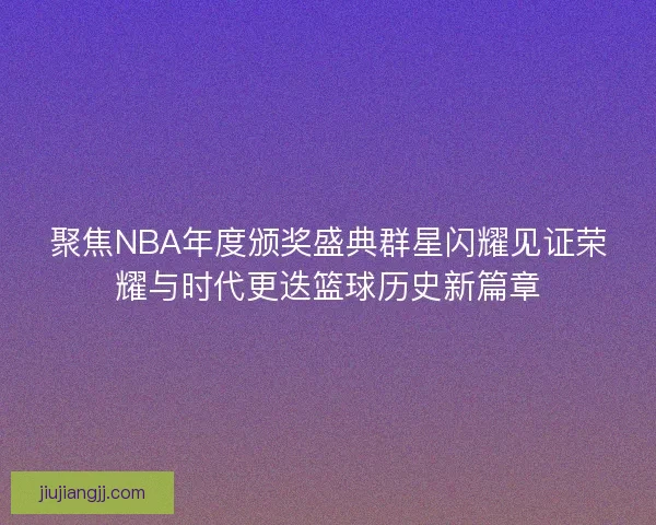 聚焦NBA年度颁奖盛典群星闪耀见证荣耀与时代更迭篮球历史新篇章 聚焦NBA年度颁奖盛典群星闪耀见证荣耀与时代更迭篮球历史新篇章