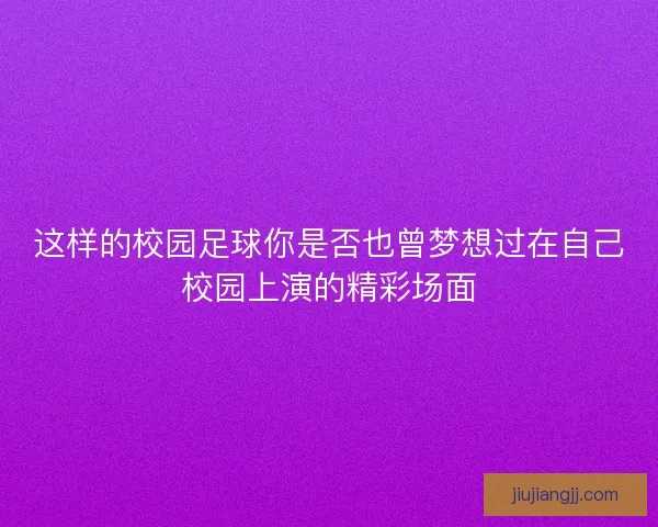 这样的校园足球你是否也曾梦想过在自己校园上演的精彩场面