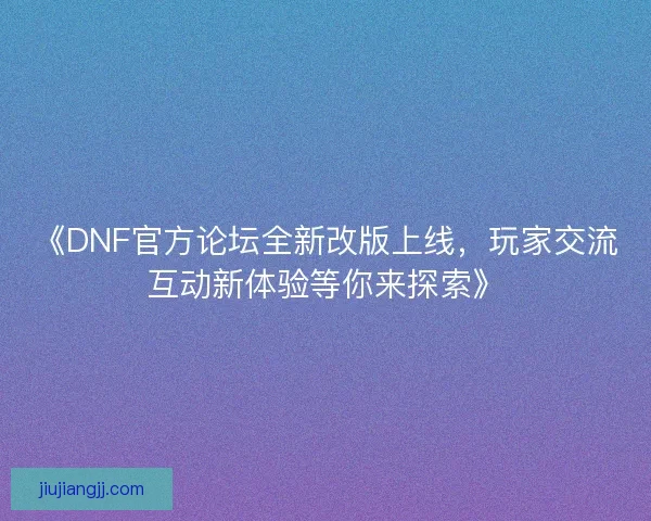 《DNF官方论坛全新改版上线，玩家交流互动新体验等你来探索》