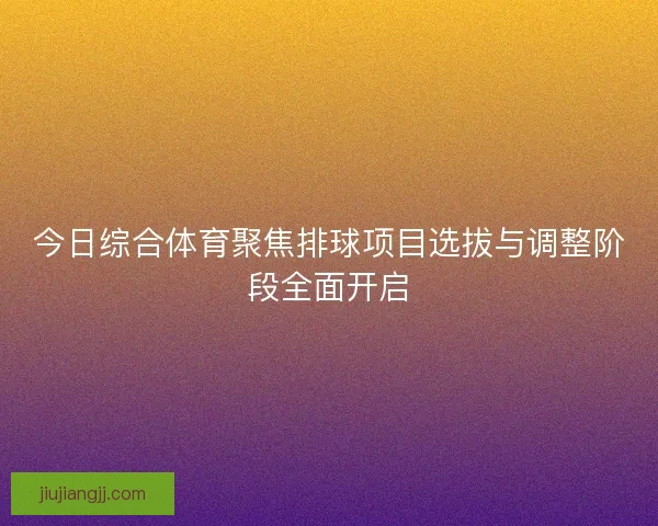 今日综合体育聚焦排球项目选拔与调整阶段全面开启