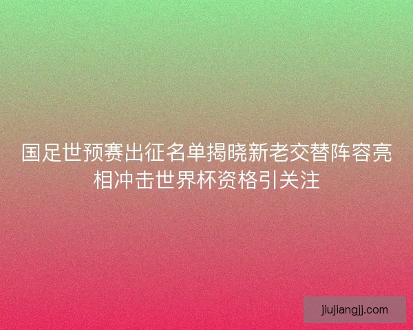 国足世预赛出征名单揭晓新老交替阵容亮相冲击世界杯资格引关注
