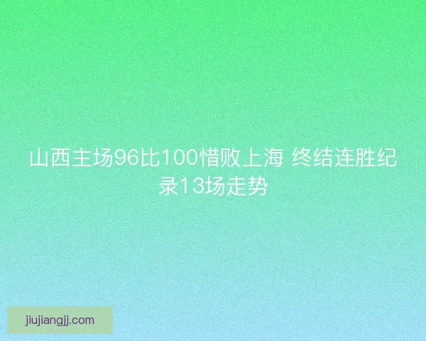 山西主场96比100惜败上海 终结连胜纪录13场走势