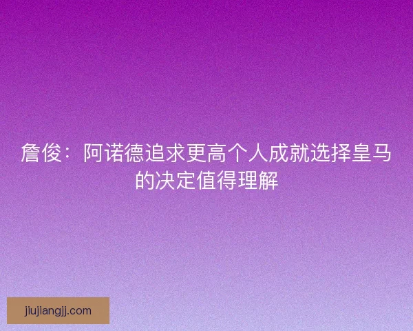 詹俊：阿诺德追求更高个人成就选择皇马的决定值得理解