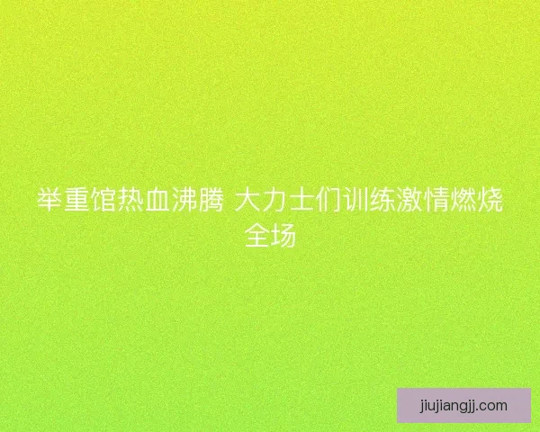 举重馆热血沸腾 大力士们训练激情燃烧全场 举重馆热血沸腾 大力士们训练激情燃烧全场