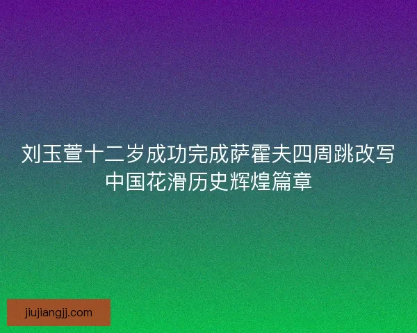 刘玉萱十二岁成功完成萨霍夫四周跳改写中国花滑历史辉煌篇章 刘玉萱十二岁成功完成萨霍夫四周跳改写中国花滑历史辉煌篇章