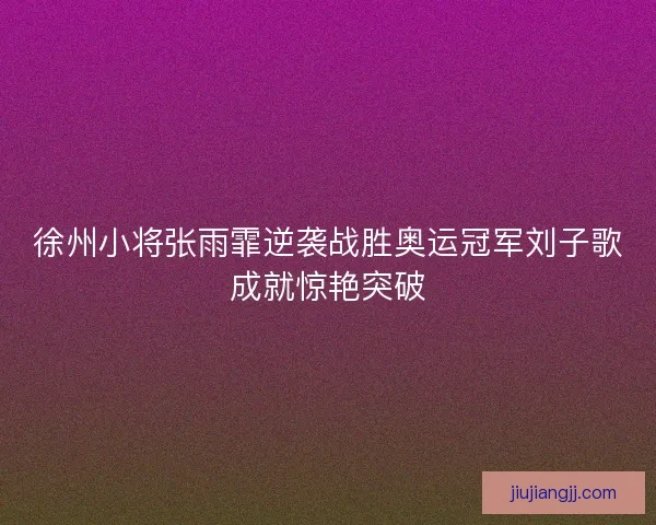 徐州小将张雨霏逆袭战胜奥运冠军刘子歌成就惊艳突破 徐州小将张雨霏逆袭战胜奥运冠军刘子歌成就惊艳突破