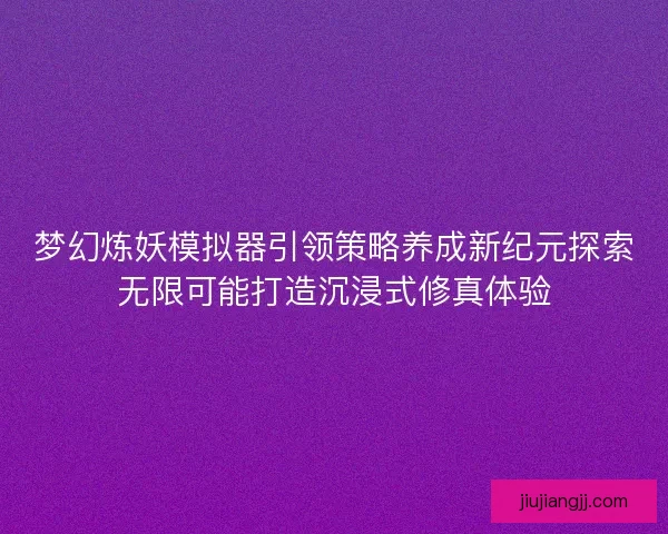 梦幻炼妖模拟器引领策略养成新纪元探索无限可能打造沉浸式修真体验