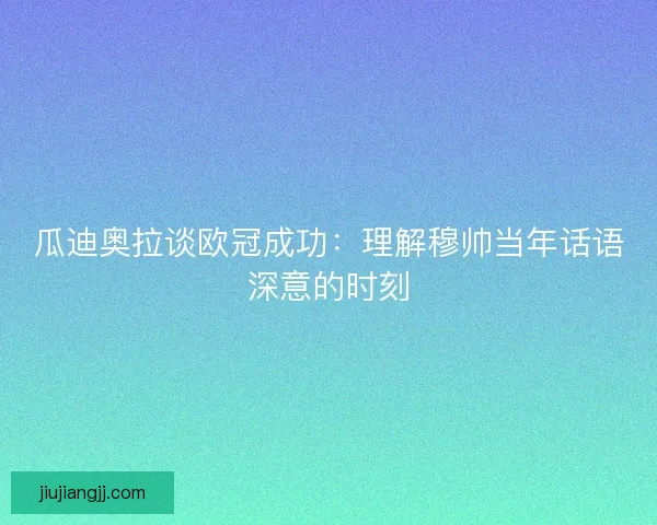 瓜迪奥拉谈欧冠成功:理解穆帅当年话语深意的时刻 瓜迪奥拉谈欧冠成功:理解穆帅当年话语深意的时刻