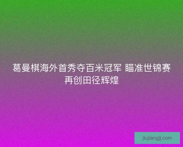 葛曼棋海外首秀夺百米冠军 瞄准世锦赛再创田径辉煌 葛曼棋海外首秀夺百米冠军 瞄准世锦赛再创田径辉煌
