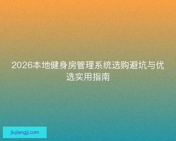 2026本地健身房管理系统选购避坑与优选实用指南 2026本地健身房管理系统选购避坑与优选实用指南