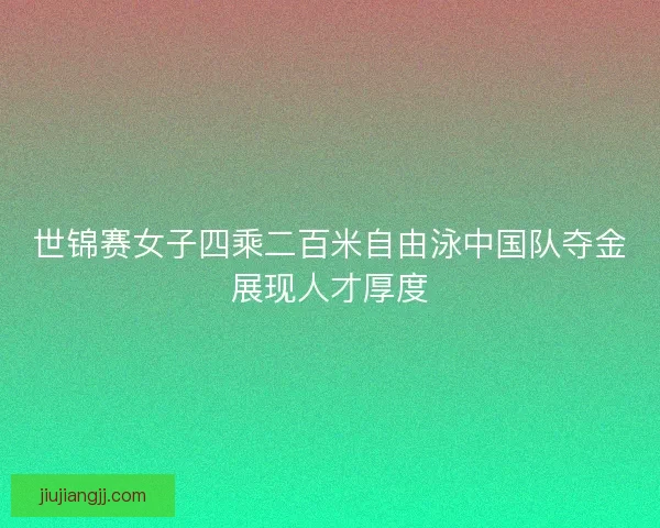 世锦赛女子四乘二百米自由泳中国队夺金展现人才厚度 世锦赛女子四乘二百米自由泳中国队夺金展现人才厚度