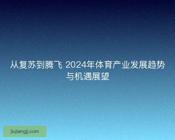从复苏到腾飞 2024年体育产业发展趋势与机遇展望 从复苏到腾飞 2024年体育产业发展趋势与机遇展望