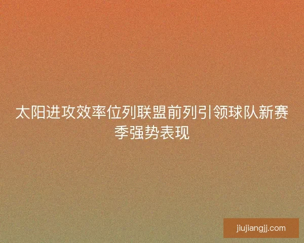 太阳进攻效率位列联盟前列引领球队新赛季强势表现 太阳进攻效率位列联盟前列引领球队新赛季强势表现