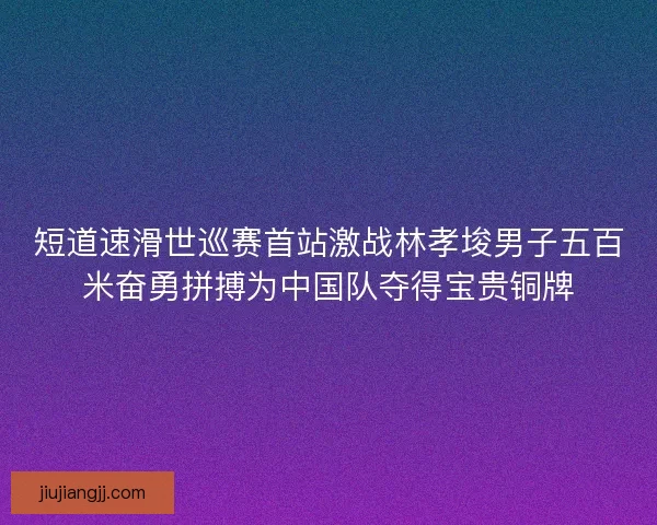 短道速滑世巡赛首站激战林孝埈男子五百米奋勇拼搏为中国队夺得宝贵铜牌 短道速滑世巡赛首站激战林孝埈男子五百米奋勇拼搏为中国队夺得宝贵铜牌