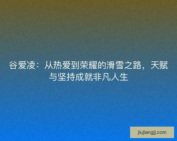 谷爱凌：从热爱到荣耀的滑雪之路，天赋与坚持成就非凡人生