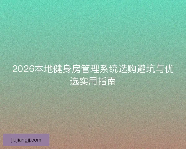 2026本地健身房管理系统选购避坑与优选实用指南 2026本地健身房管理系统选购避坑与优选实用指南