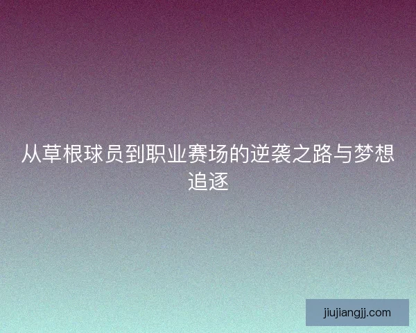 从草根球员到职业赛场的逆袭之路与梦想追逐 从草根球员到职业赛场的逆袭之路与梦想追逐