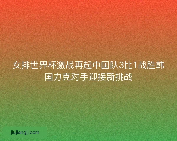 女排世界杯激战再起中国队3比1战胜韩国力克对手迎接新挑战 女排世界杯激战再起中国队3比1战胜韩国力克对手迎接新挑战
