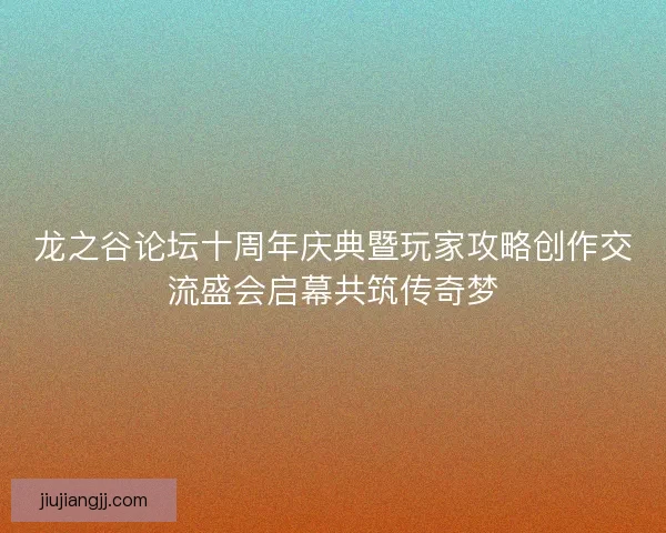 龙之谷论坛十周年庆典暨玩家攻略创作交流盛会启幕共筑传奇梦 龙之谷论坛十周年庆典暨玩家攻略创作交流盛会启幕共筑传奇梦