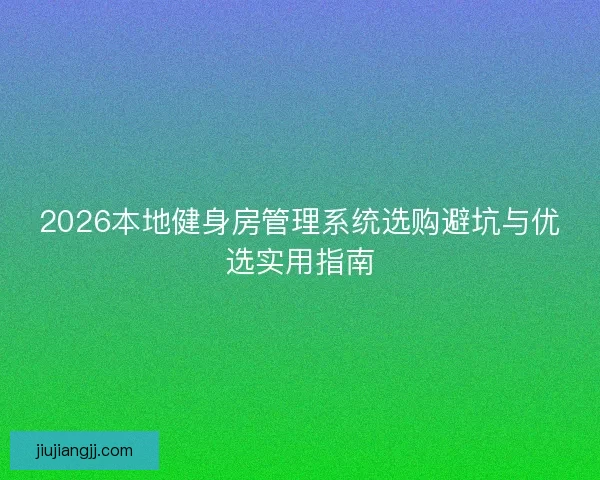 2026本地健身房管理系统选购避坑与优选实用指南 2026本地健身房管理系统选购避坑与优选实用指南