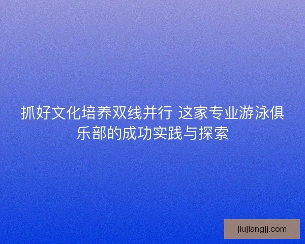 抓好文化培养双线并行 这家专业游泳俱乐部的成功实践与探索