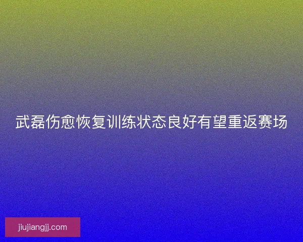 武磊伤愈恢复训练状态良好有望重返赛场 武磊伤愈恢复训练状态良好有望重返赛场