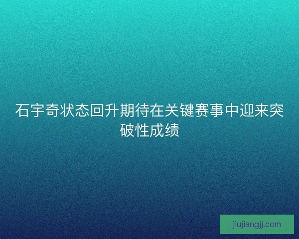 石宇奇状态回升期待在关键赛事中迎来突破性成绩