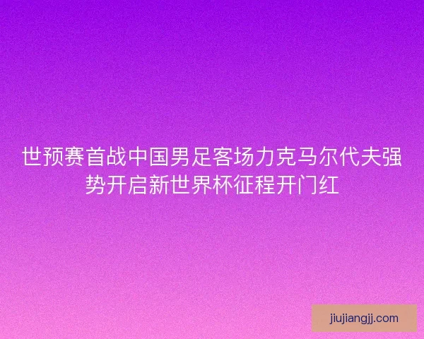 世预赛首战中国男足客场力克马尔代夫强势开启新世界杯征程开门红