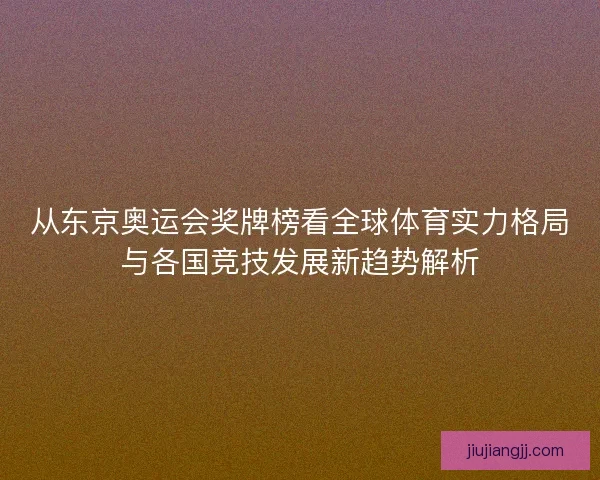 从东京奥运会奖牌榜看全球体育实力格局与各国竞技发展新趋势解析