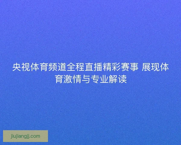央视体育频道全程直播精彩赛事 展现体育激情与专业解读