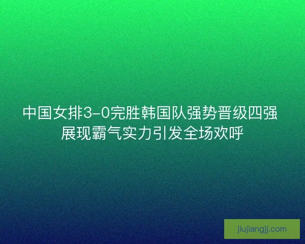 中国女排3-0完胜韩国队强势晋级四强 展现霸气实力引发全场欢呼 中国女排3-0完胜韩国队强势晋级四强 展现霸气实力引发全场欢呼