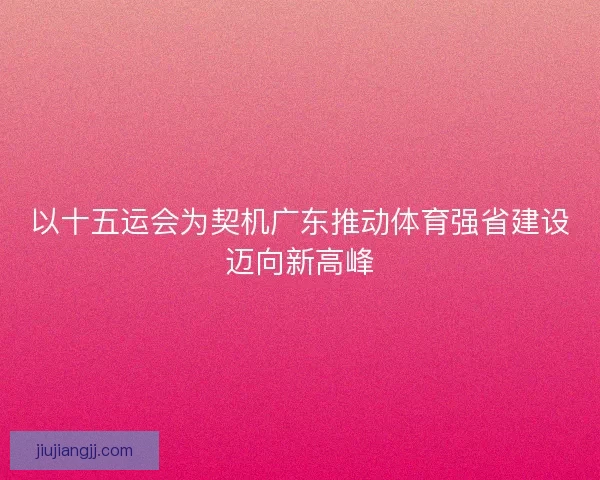 以十五运会为契机广东推动体育强省建设迈向新高峰