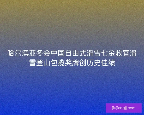 哈尔滨亚冬会中国自由式滑雪七金收官滑雪登山包揽奖牌创历史佳绩