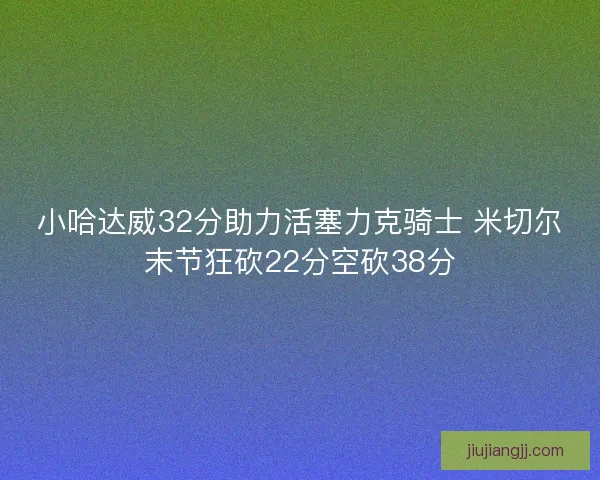 小哈达威32分助力活塞力克骑士 米切尔末节狂砍22分空砍38分