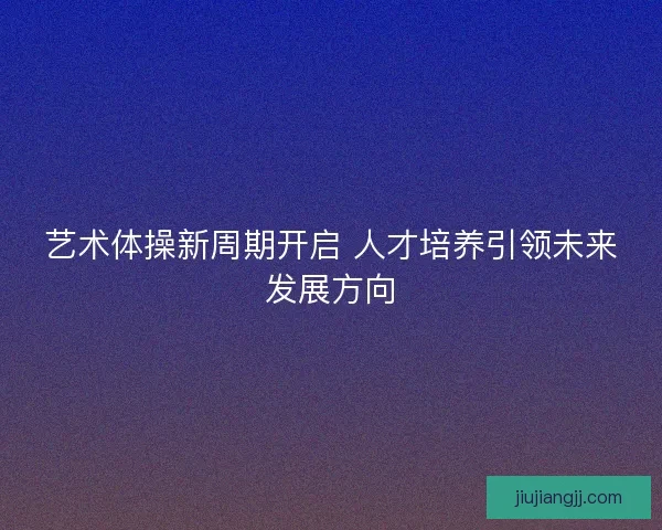 艺术体操新周期开启 人才培养引领未来发展方向