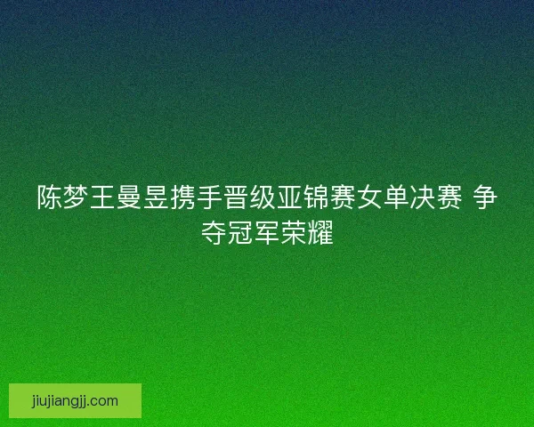 陈梦王曼昱携手晋级亚锦赛女单决赛 争夺冠军荣耀