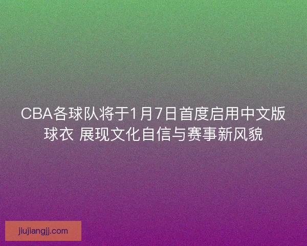 CBA各球队将于1月7日首度启用中文版球衣 展现文化自信与赛事新风貌